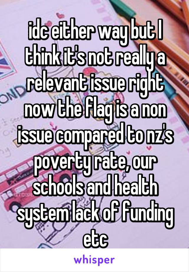 idc either way but I think it's not really a relevant issue right now the flag is a non issue compared to nz's poverty rate, our schools and health system lack of funding etc