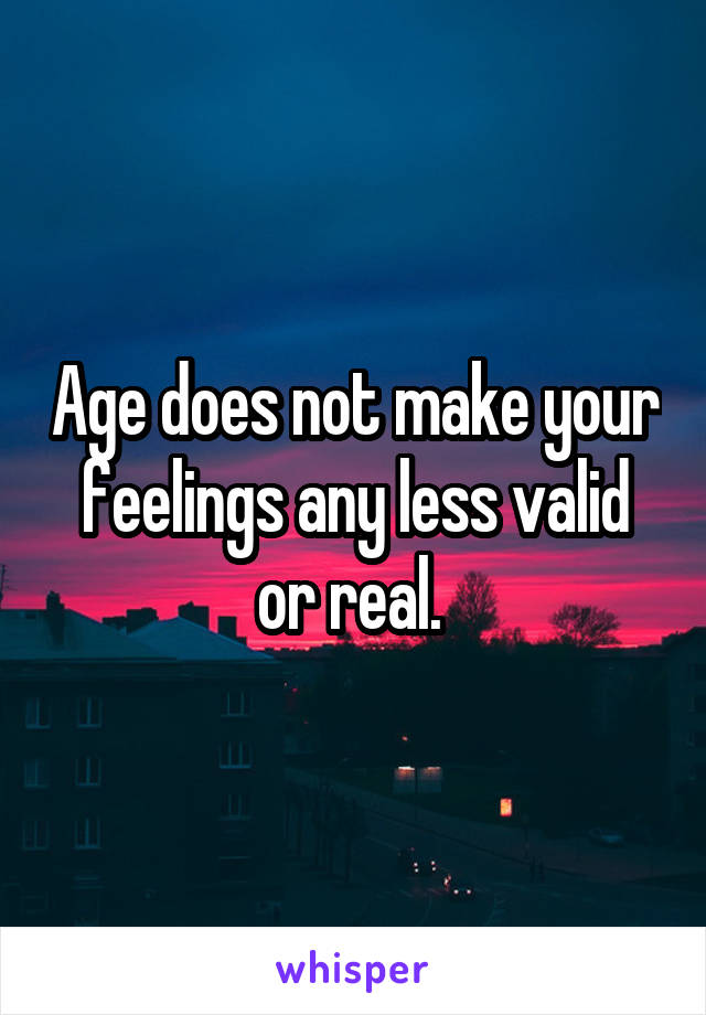 Age does not make your feelings any less valid or real. 