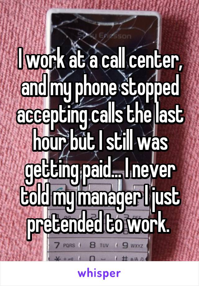 I work at a call center, and my phone stopped accepting calls the last hour but I still was getting paid... I never told my manager I just pretended to work. 