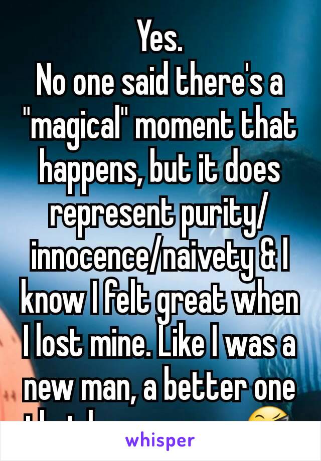 Yes.
No one said there's a "magical" moment that happens, but it does represent purity/innocence/naivety & I know I felt great when I lost mine. Like I was a new man, a better one that has sex now.😎