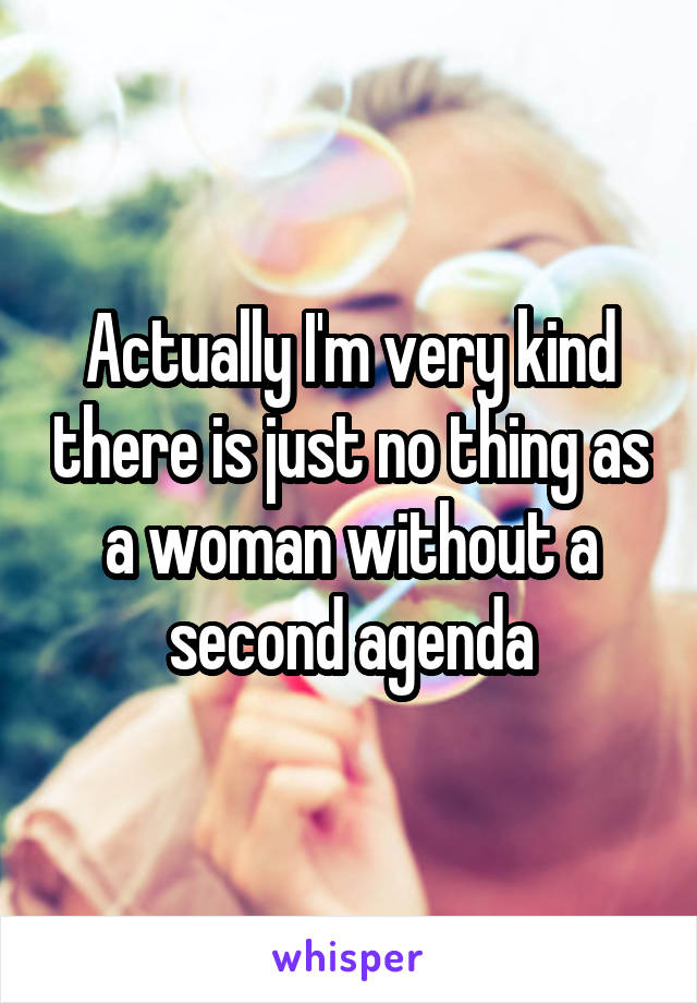 Actually I'm very kind there is just no thing as a woman without a second agenda