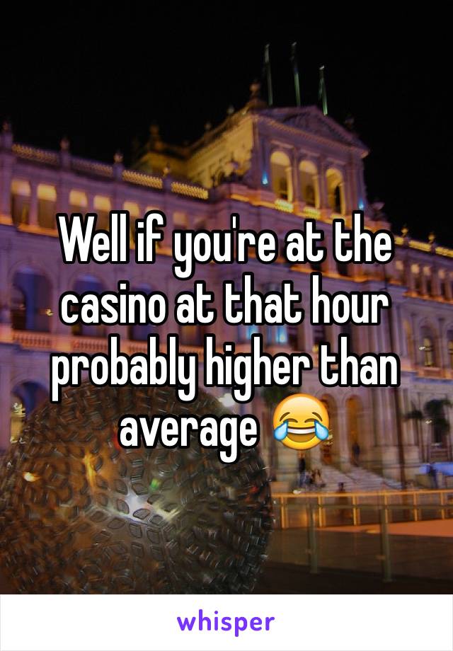 Well if you're at the casino at that hour probably higher than average 😂