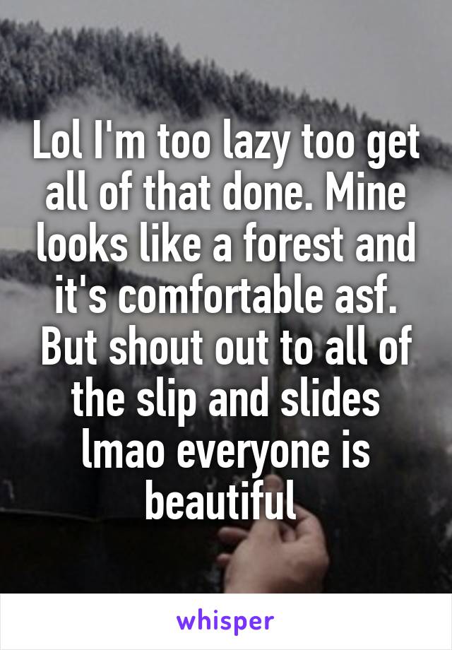 Lol I'm too lazy too get all of that done. Mine looks like a forest and it's comfortable asf. But shout out to all of the slip and slides lmao everyone is beautiful 