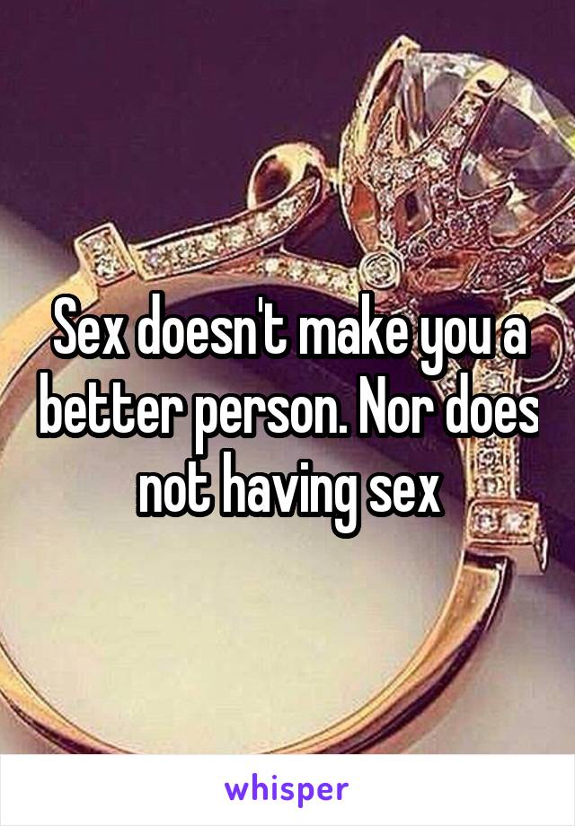 Sex doesn't make you a better person. Nor does not having sex