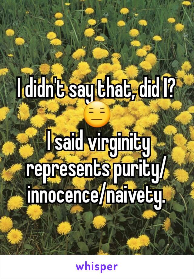 I didn't say that, did I?😑
 I said virginity represents purity/innocence/naivety.