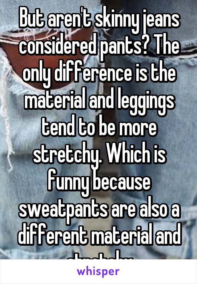 But aren't skinny jeans considered pants? The only difference is the material and leggings tend to be more stretchy. Which is funny because sweatpants are also a different material and stretchy