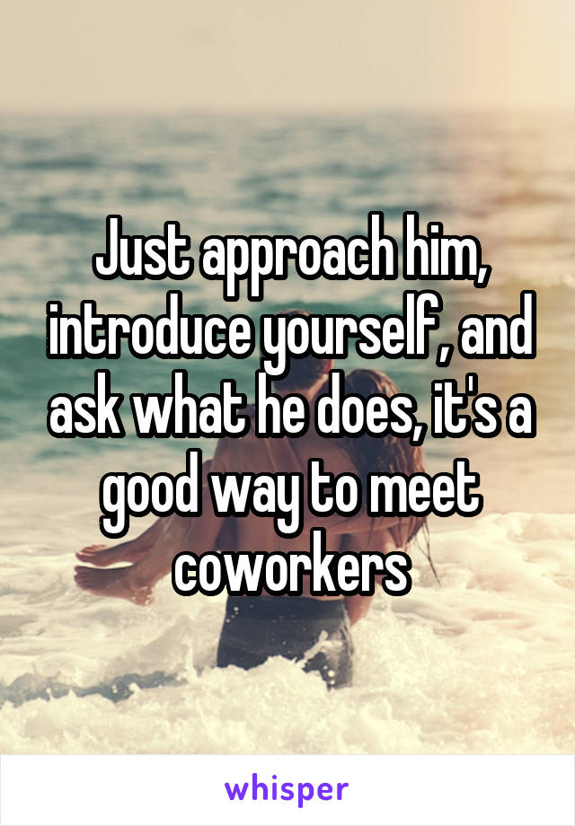 Just approach him, introduce yourself, and ask what he does, it's a good way to meet coworkers