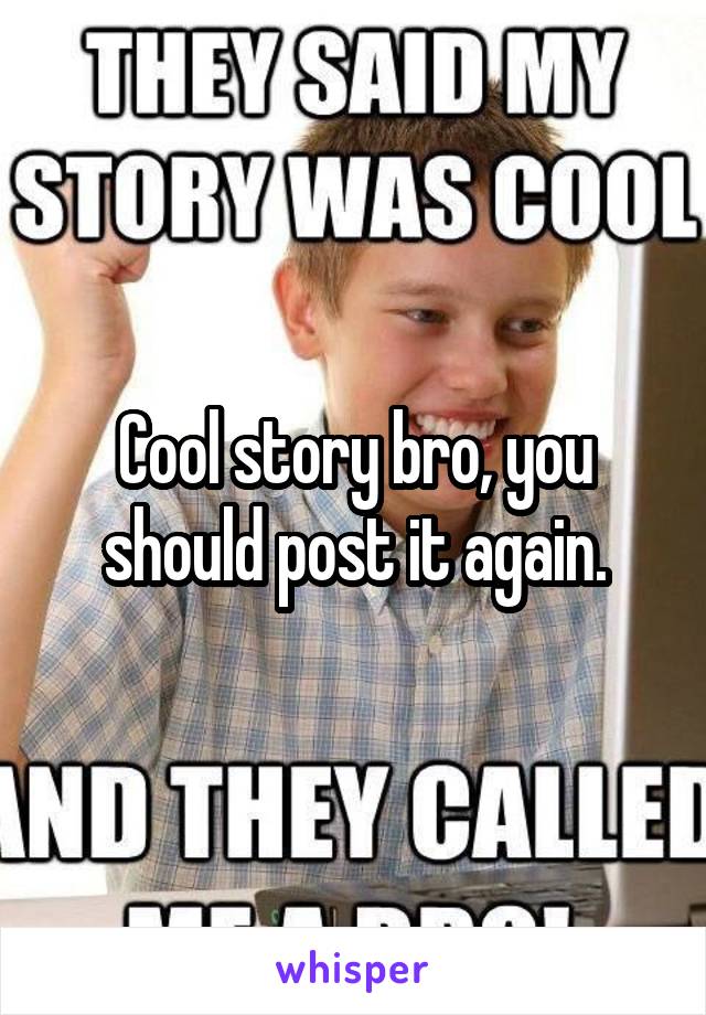 Cool story bro, you should post it again.