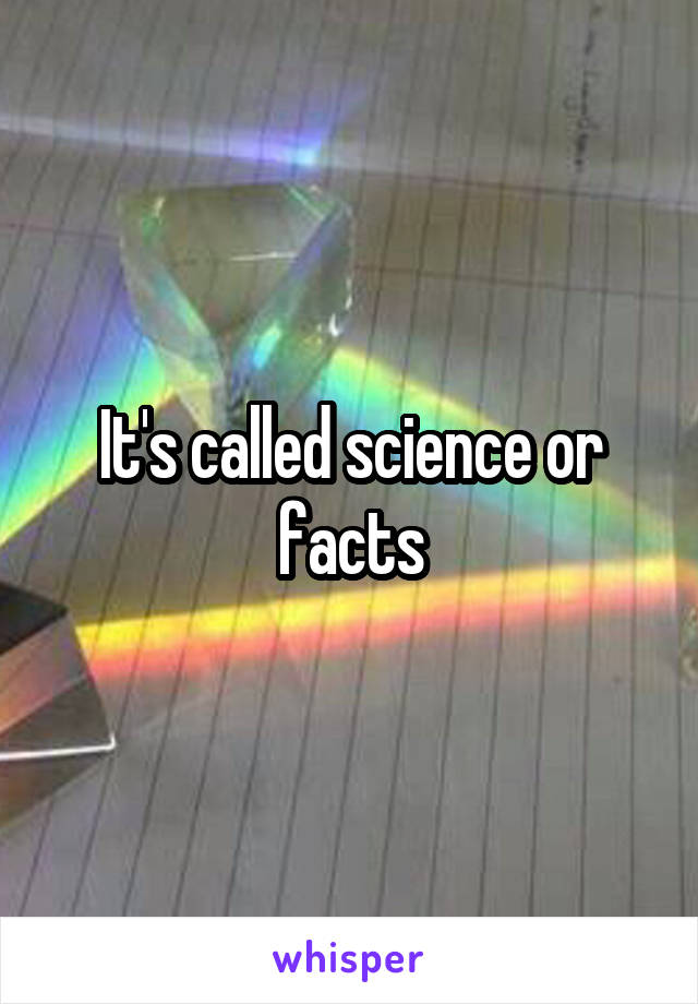 It's called science or facts