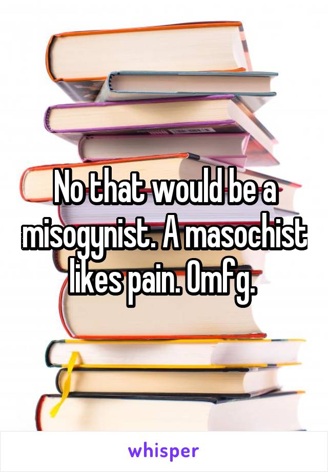 No that would be a misogynist. A masochist likes pain. Omfg. 