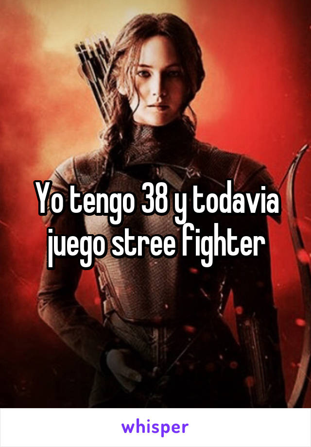 Yo tengo 38 y todavia juego stree fighter