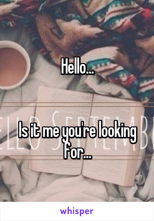 Hello...
 
 
Is it me you're looking for...