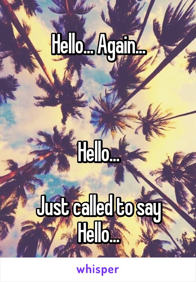 Hello... Again...
 
 
 
Hello...
 
Just called to say Hello...