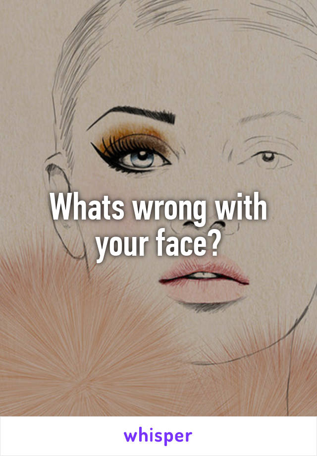 Whats wrong with your face?