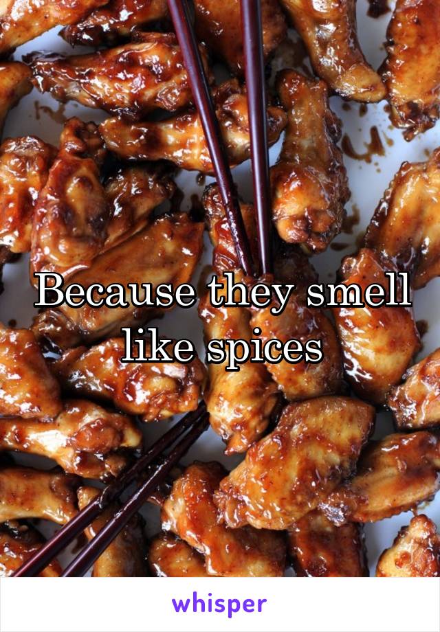 Because they smell like spices