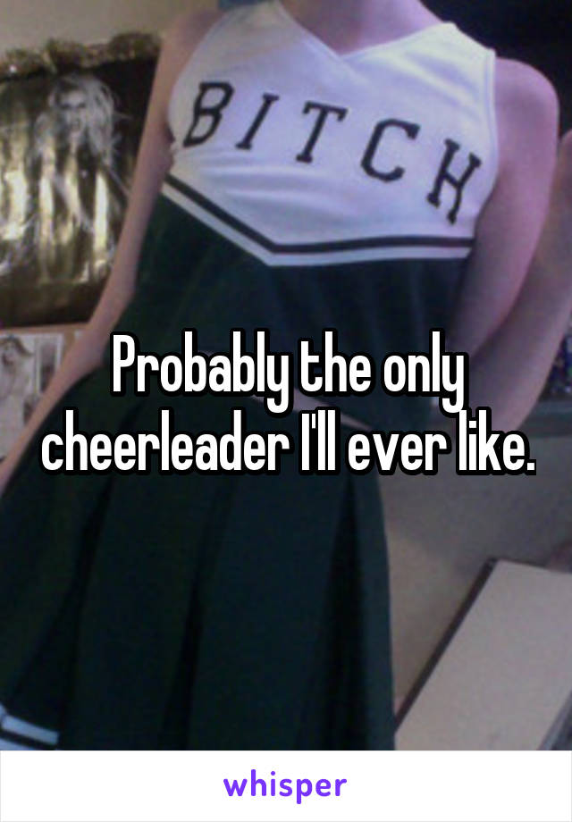 Probably the only cheerleader I'll ever like.