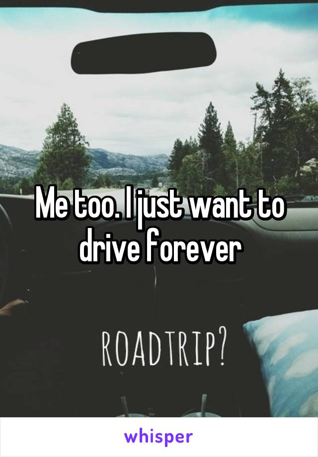 Me too. I just want to drive forever