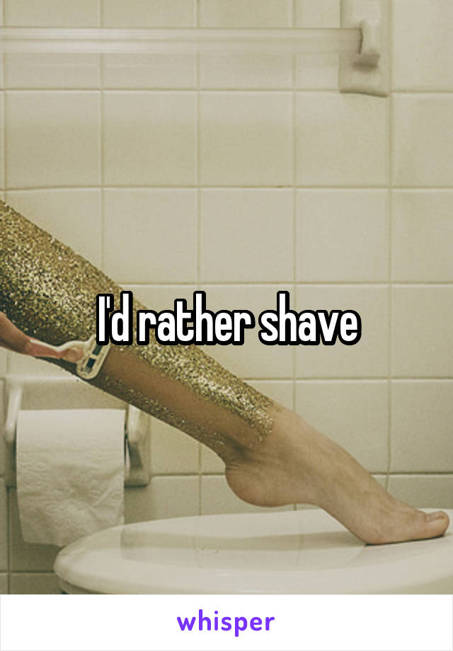 I'd rather shave