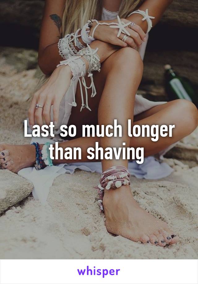 Last so much longer than shaving 