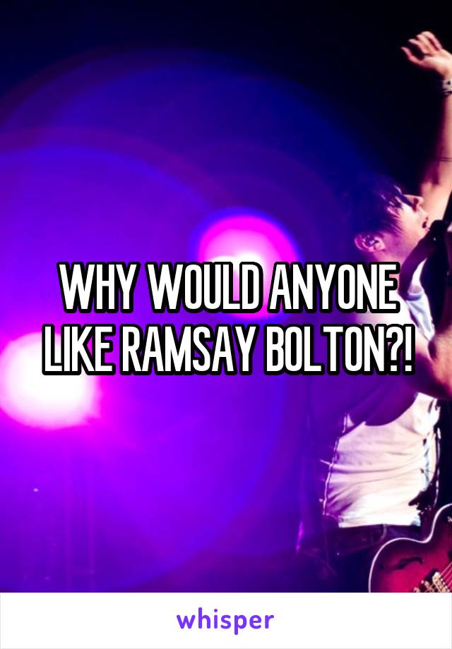 WHY WOULD ANYONE LIKE RAMSAY BOLTON?!