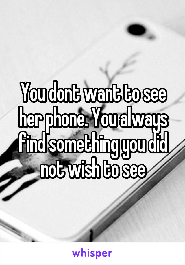 You dont want to see her phone. You always find something you did not wish to see