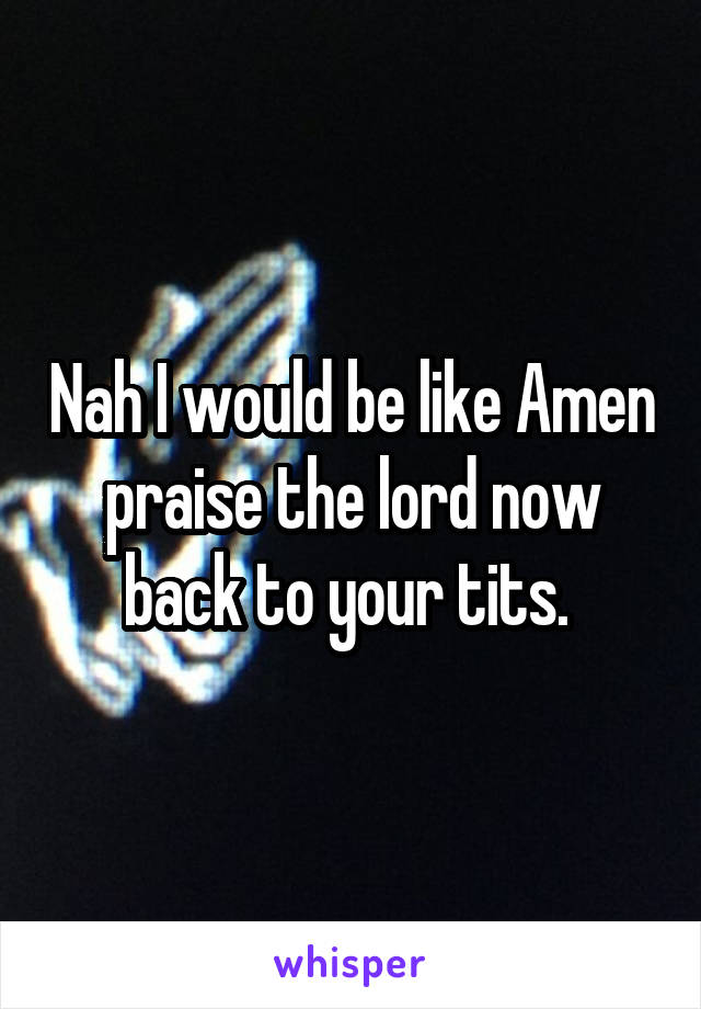 Nah I would be like Amen praise the lord now back to your tits. 