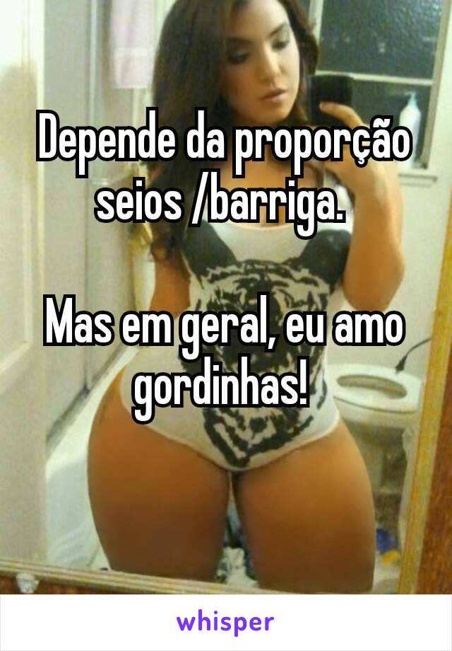 Depende da proporção seios /barriga. 

Mas em geral, eu amo gordinhas! 