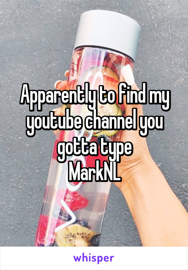 Apparently to find my youtube channel you gotta type
MarkNL