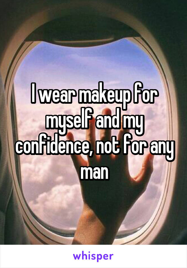 I wear makeup for myself and my confidence, not for any man
