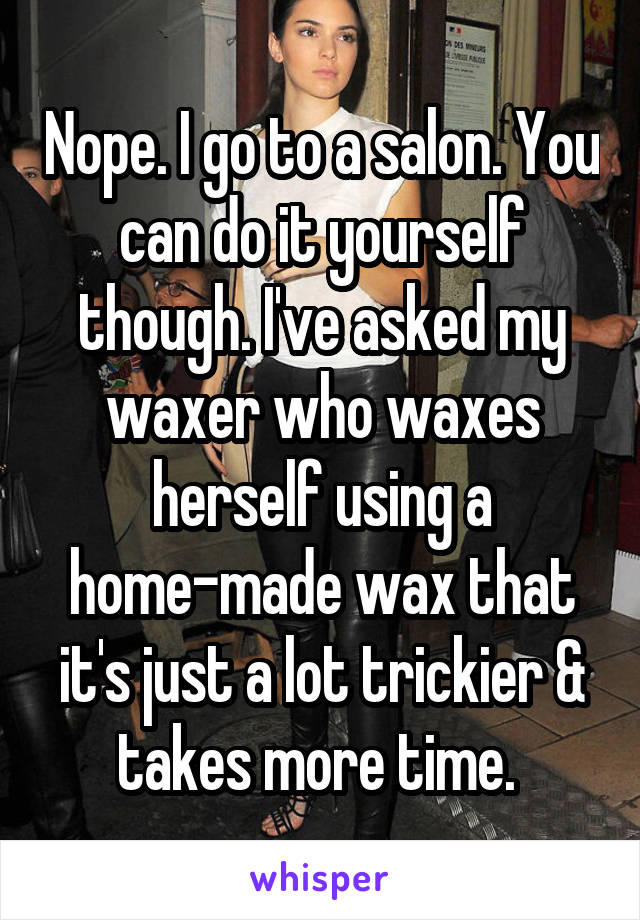 Nope. I go to a salon. You can do it yourself though. I've asked my waxer who waxes herself using a home-made wax that it's just a lot trickier & takes more time. 