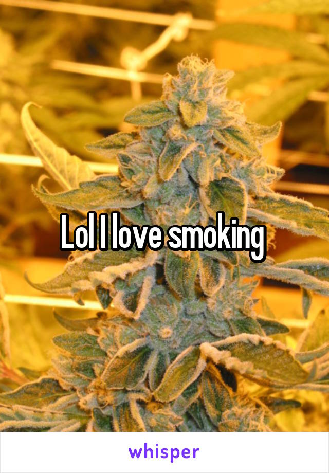 Lol I love smoking 