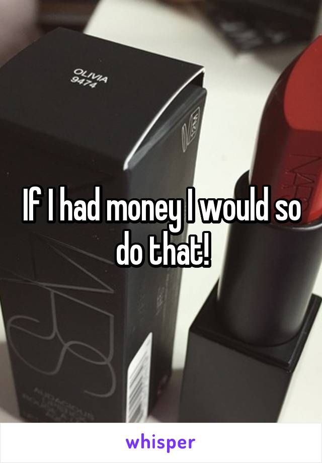 If I had money I would so do that!