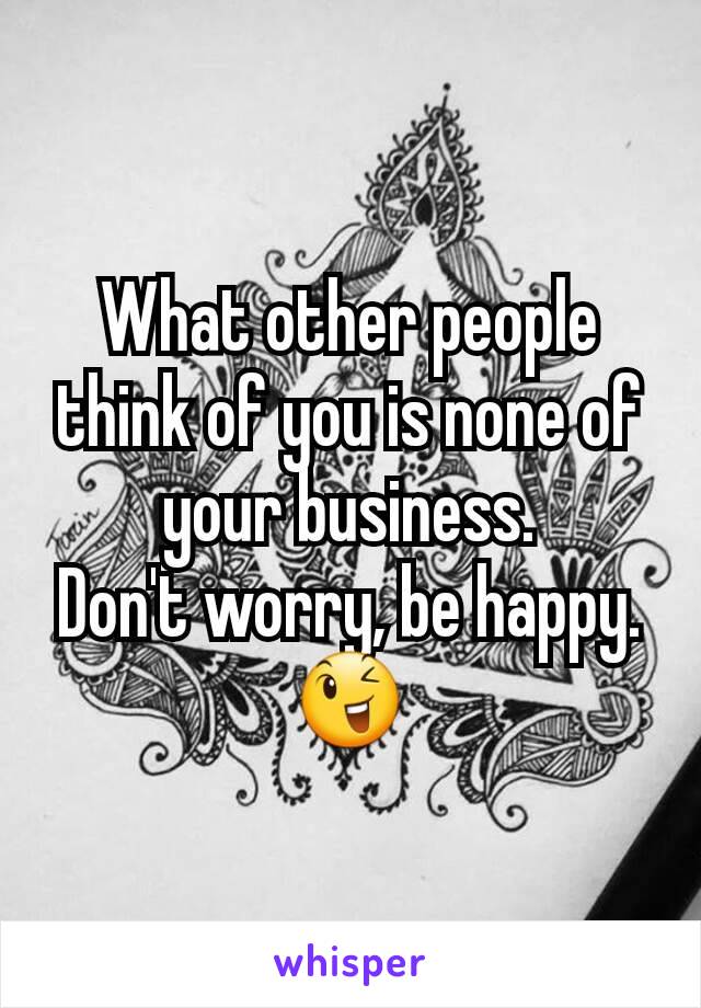 What other people think of you is none of your business.
Don't worry, be happy.
😉