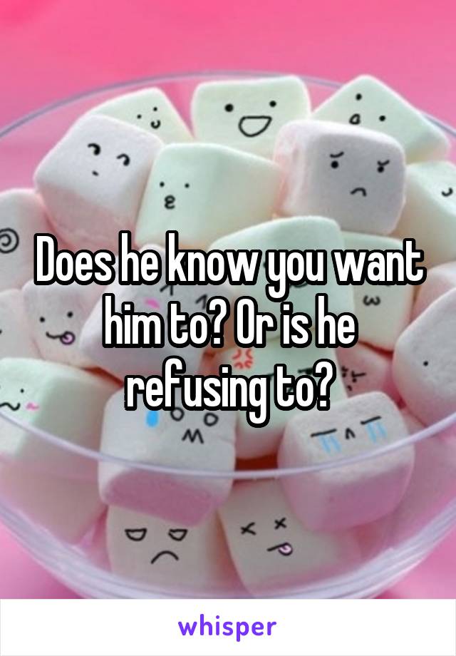 Does he know you want him to? Or is he refusing to?