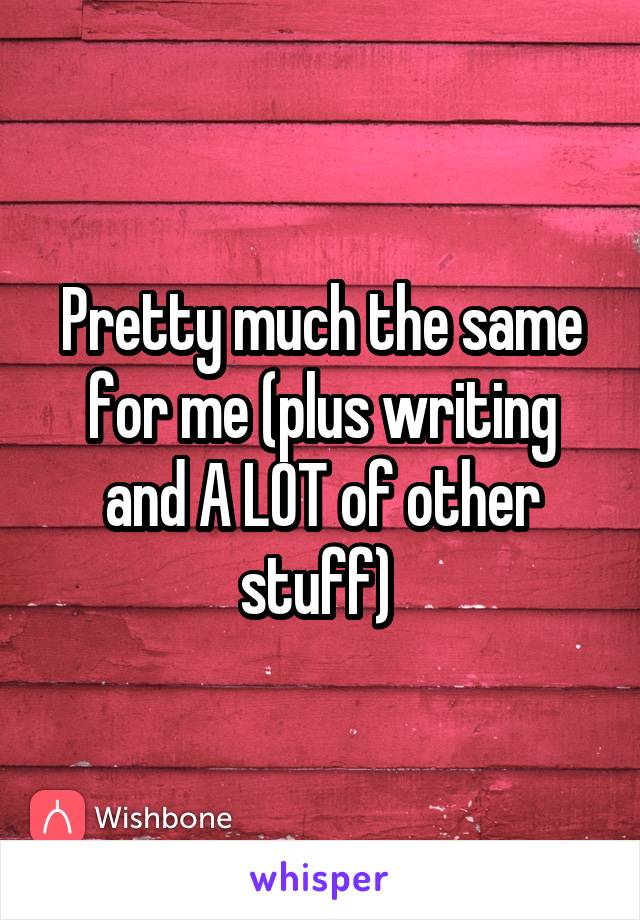 Pretty much the same for me (plus writing and A LOT of other stuff) 