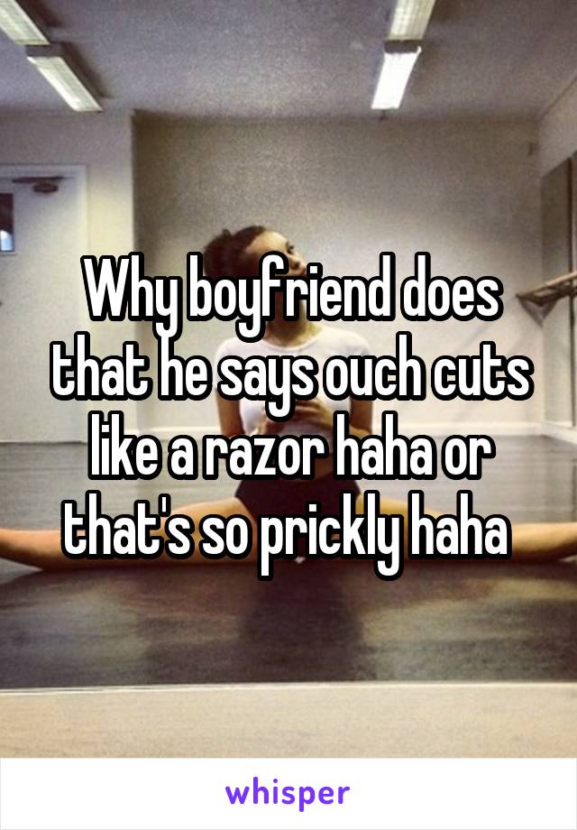 Why boyfriend does that he says ouch cuts like a razor haha or that's so prickly haha 