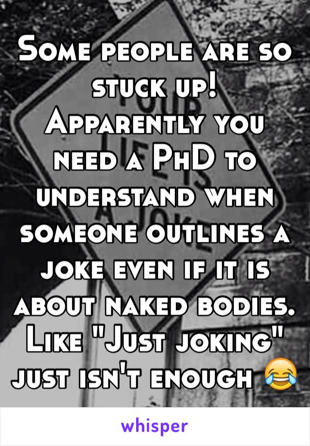 Some people are so stuck up! Apparently you need a PhD to understand when someone outlines a joke even if it is about naked bodies. Like "Just joking" just isn't enough 😂