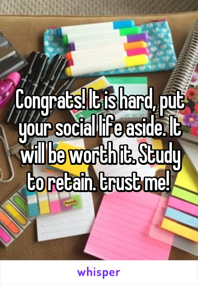 Congrats! It is hard, put your social life aside. It will be worth it. Study to retain. trust me! 