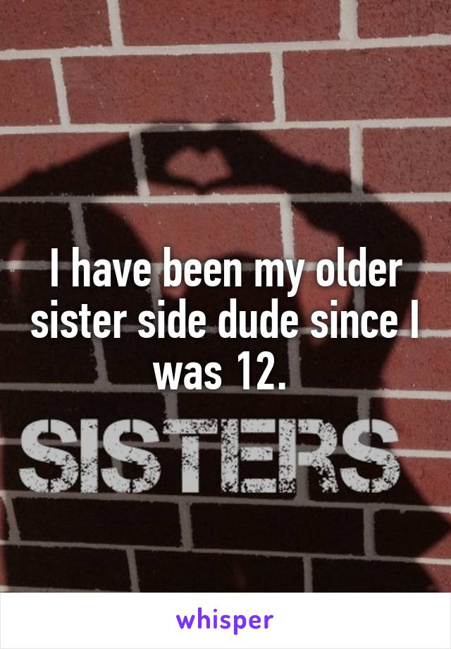 I have been my older sister side dude since I was 12. 