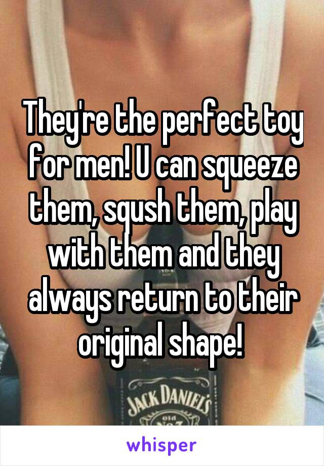 They're the perfect toy for men! U can squeeze them, sqush them, play with them and they always return to their original shape! 