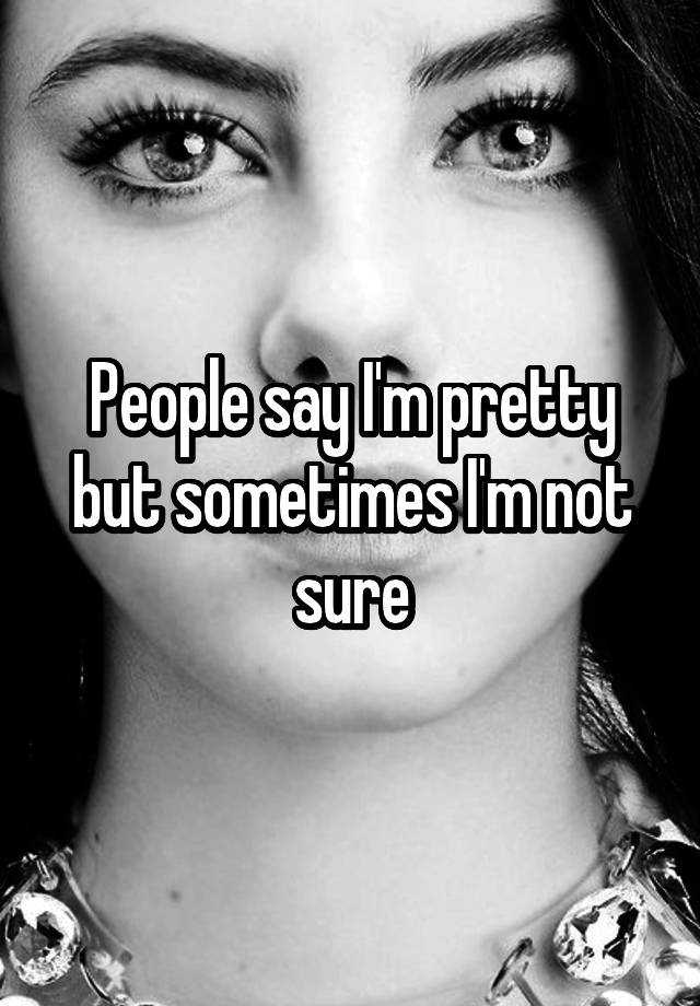 people-say-i-m-pretty-but-sometimes-i-m-not-sure