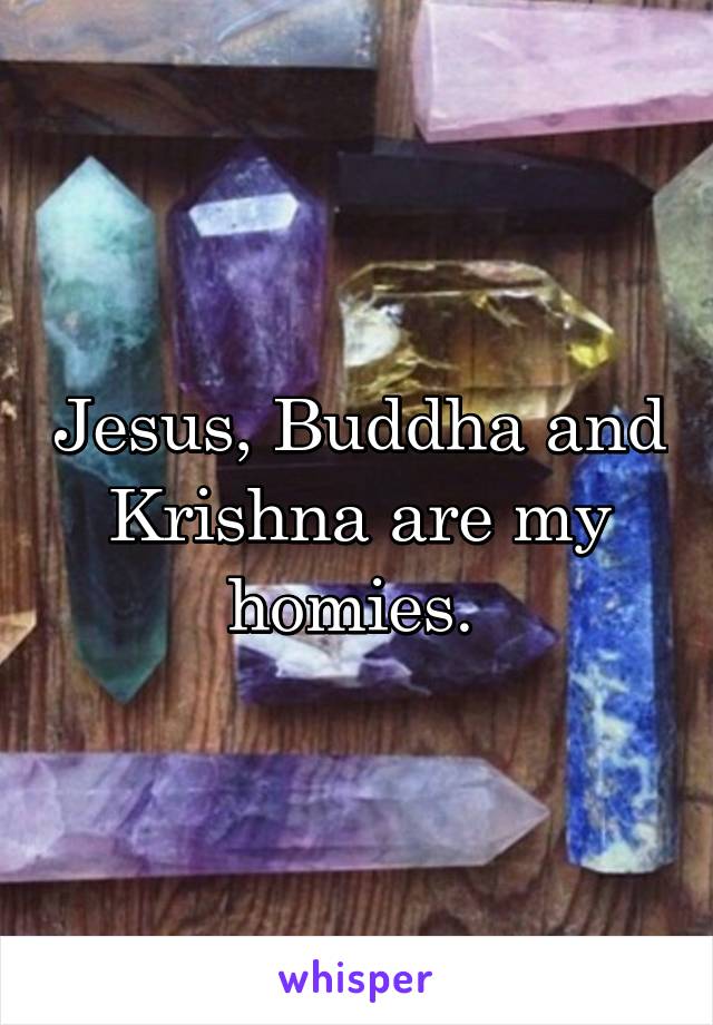 Jesus, Buddha and Krishna are my homies. 