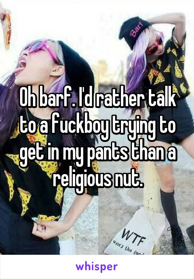 Oh barf. I'd rather talk to a fuckboy trying to get in my pants than a religious nut.