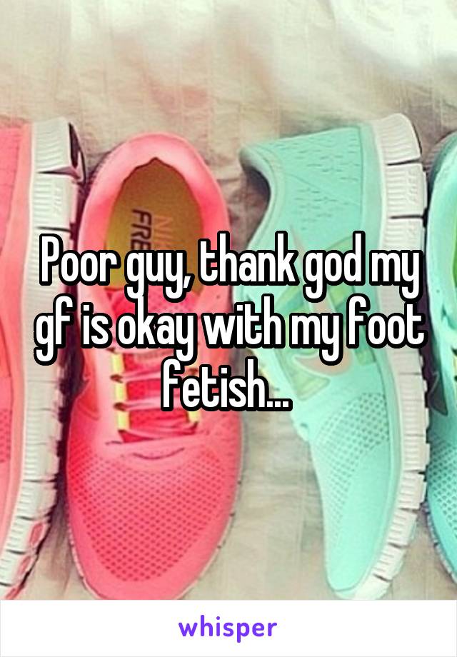 Poor guy, thank god my gf is okay with my foot fetish... 