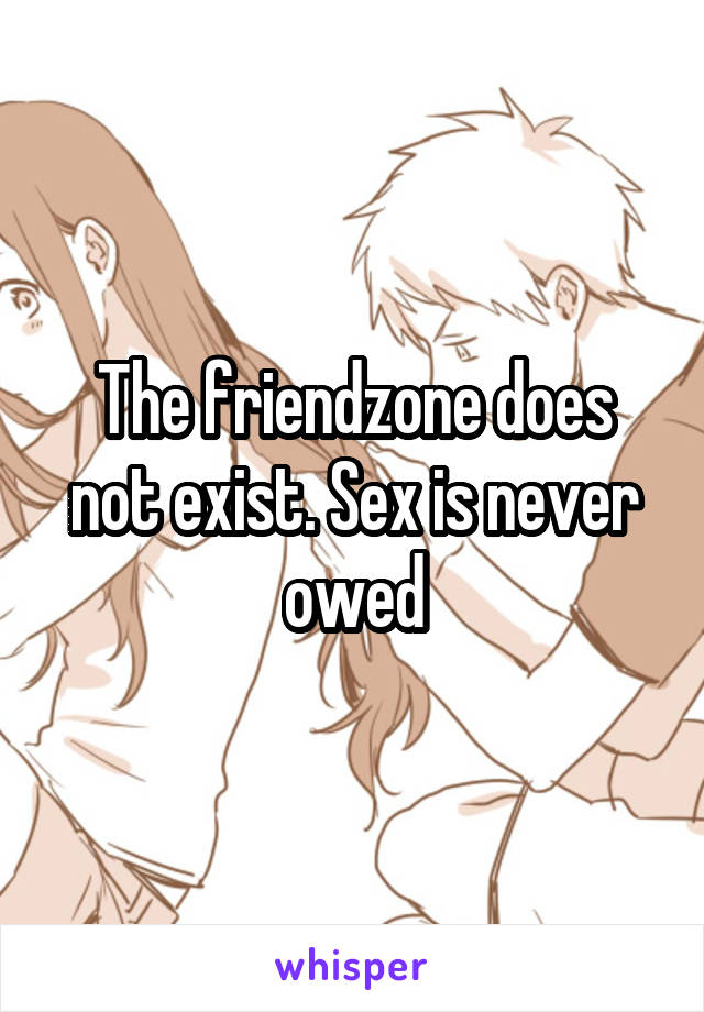 The friendzone does not exist. Sex is never owed