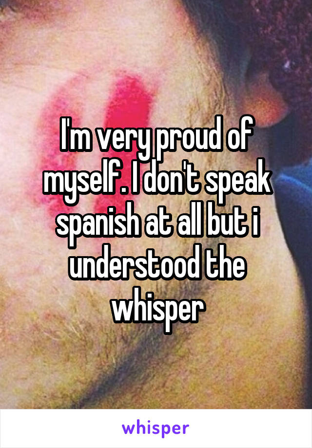 I'm very proud of myself. I don't speak spanish at all but i understood the whisper