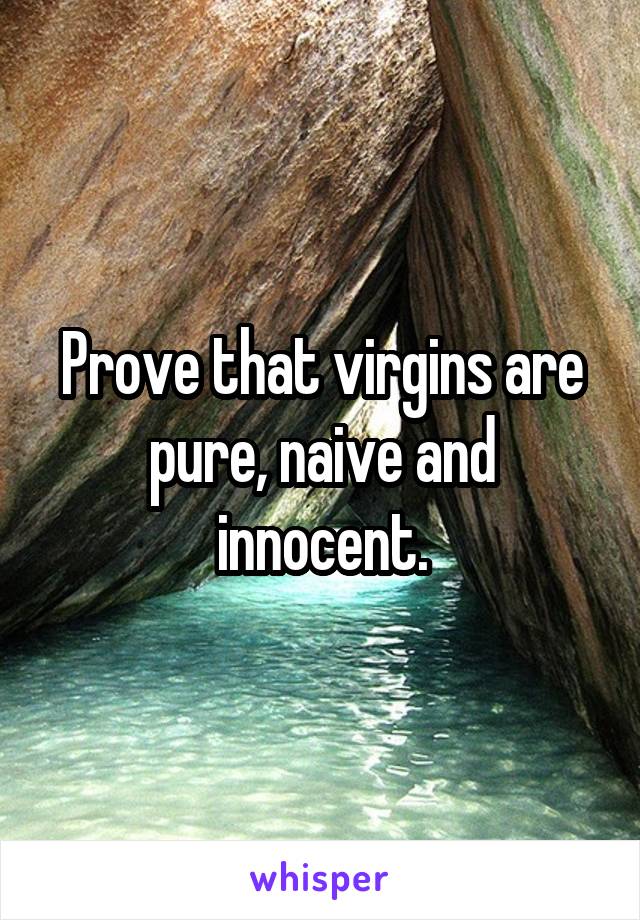 Prove that virgins are pure, naive and innocent.