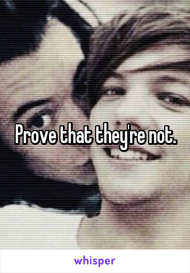 Prove that they're not.