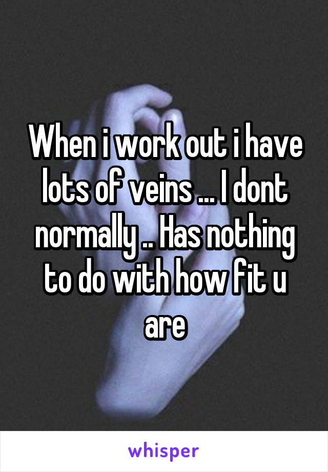 When i work out i have lots of veins ... I dont normally .. Has nothing to do with how fit u are