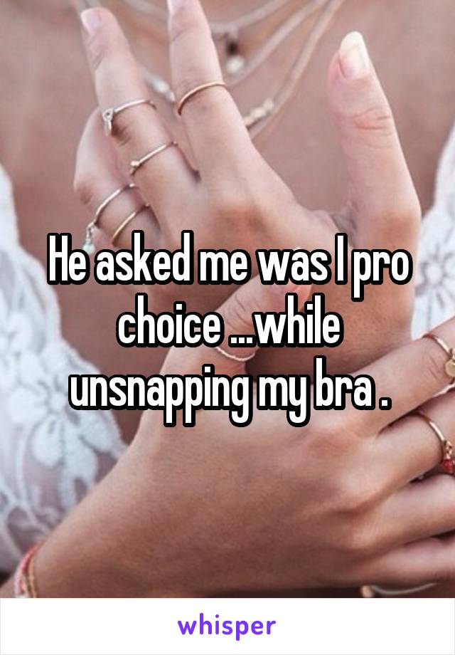 He asked me was I pro choice ...while unsnapping my bra .